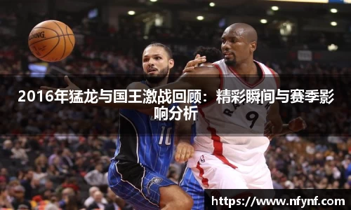 2016年猛龙与国王激战回顾：精彩瞬间与赛季影响分析