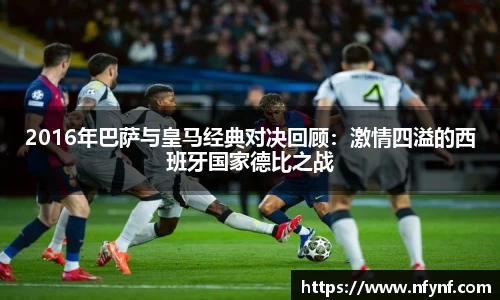 2016年巴萨与皇马经典对决回顾：激情四溢的西班牙国家德比之战